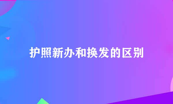 护照新办和换发的区别