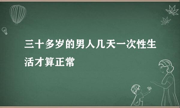 三十多岁的男人几天一次性生活才算正常