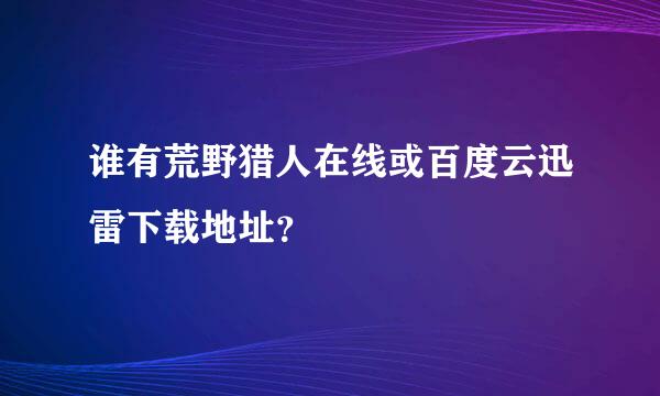 谁有荒野猎人在线或百度云迅雷下载地址？