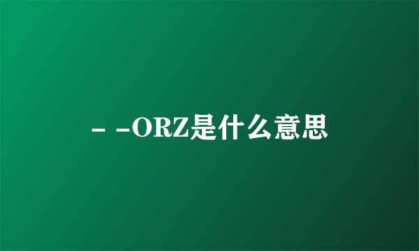 - -ORZ是什么意思