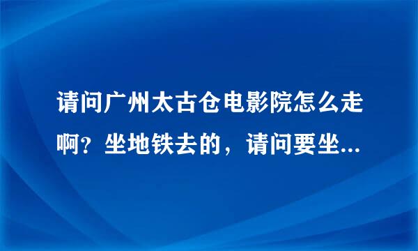 请问广州太古仓电影院怎么走啊？坐地铁去的，请问要坐几号线？然后，还要转公车的吗？