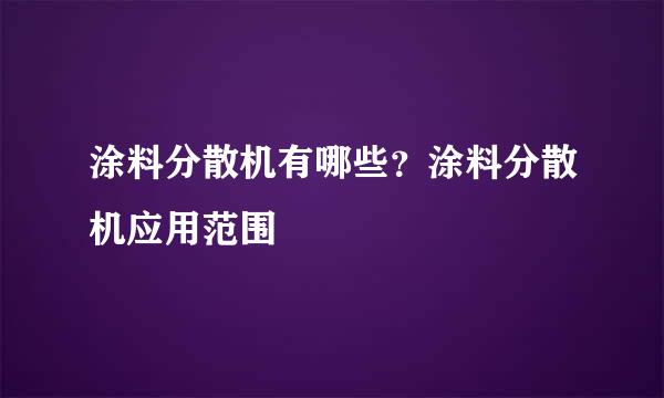 涂料分散机有哪些？涂料分散机应用范围