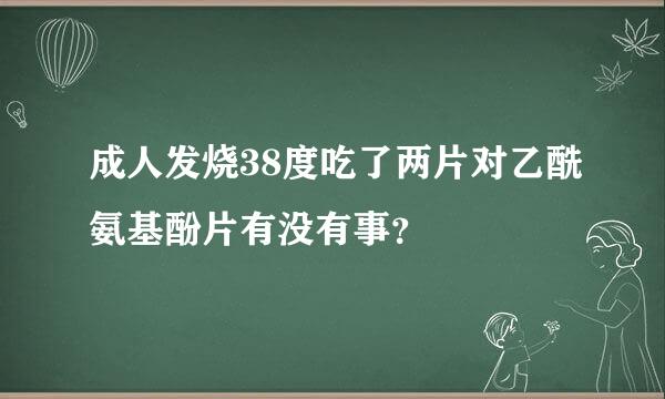 成人发烧38度吃了两片对乙酰氨基酚片有没有事？