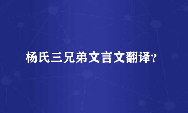 杨氏三兄弟文言文翻译？