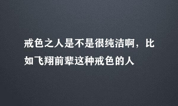 戒色之人是不是很纯洁啊，比如飞翔前辈这种戒色的人