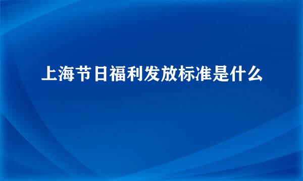 上海节日福利发放标准是什么