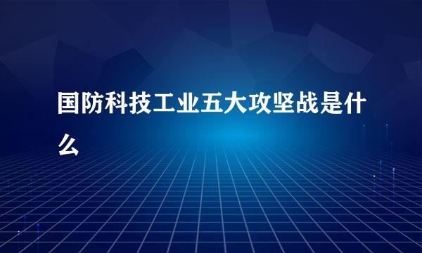 国防科技工业五大攻坚战是什么