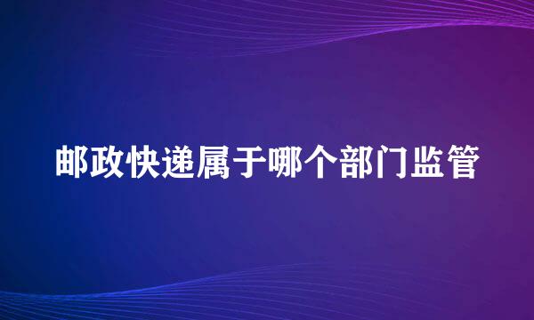 邮政快递属于哪个部门监管