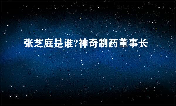 张芝庭是谁?神奇制药董事长