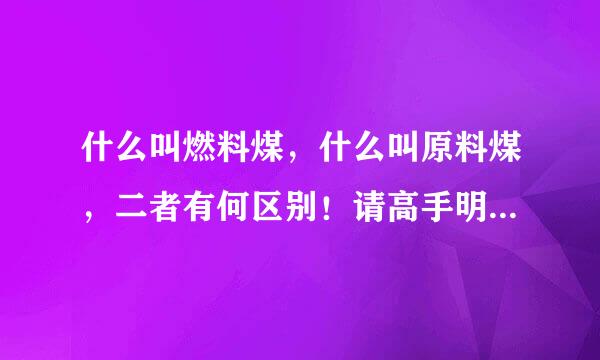 什么叫燃料煤，什么叫原料煤，二者有何区别！请高手明示！谢谢！