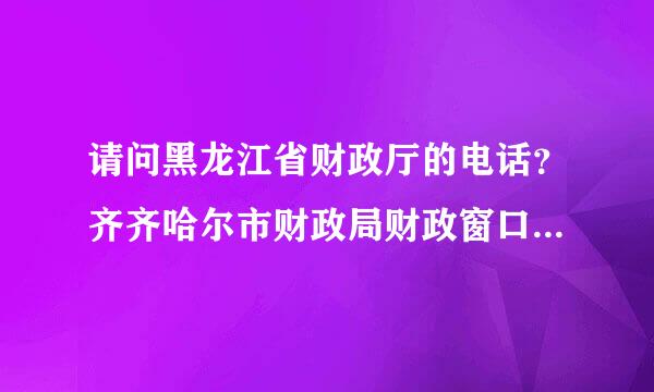 请问黑龙江省财政厅的电话？齐齐哈尔市财政局财政窗口的电话？必须有效打得通的。