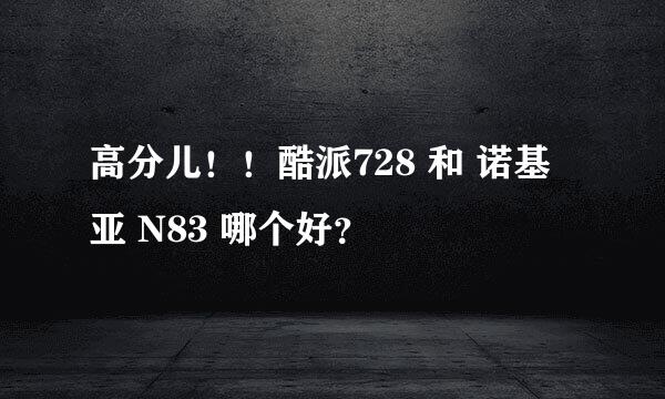 高分儿！！酷派728 和 诺基亚 N83 哪个好？