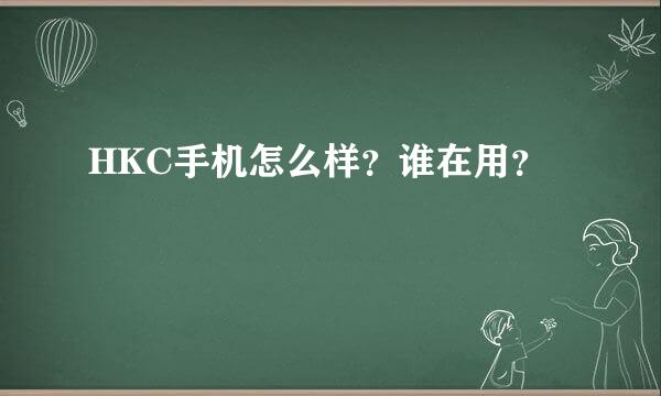 HKC手机怎么样？谁在用？