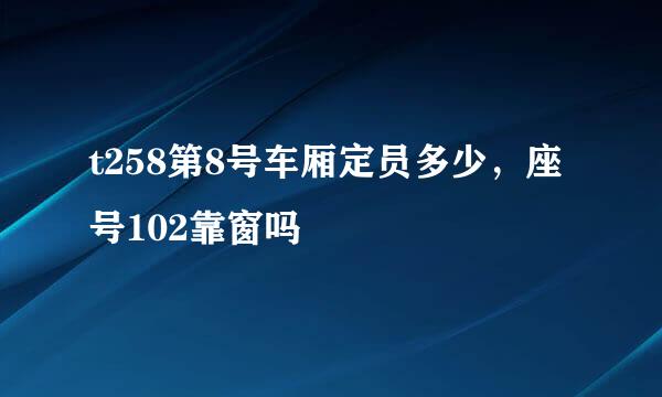 t258第8号车厢定员多少，座号102靠窗吗