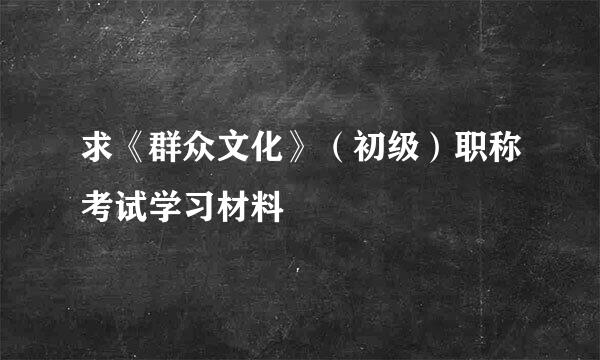 求《群众文化》（初级）职称考试学习材料