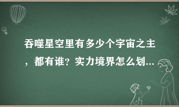 吞噬星空里有多少个宇宙之主，都有谁？实力境界怎么划分？罗峰有多强？