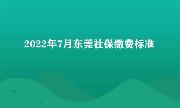 2022年7月东莞社保缴费标准