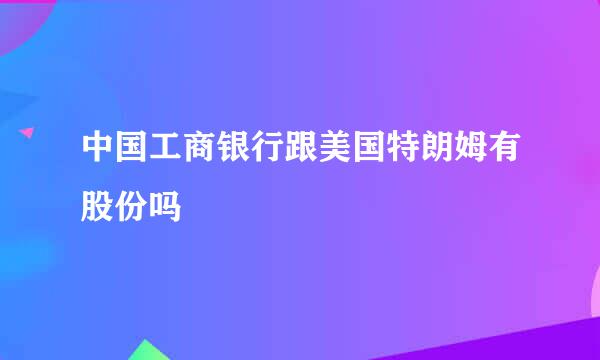 中国工商银行跟美国特朗姆有股份吗