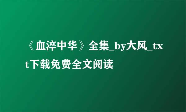 《血淬中华》全集_by大风_txt下载免费全文阅读