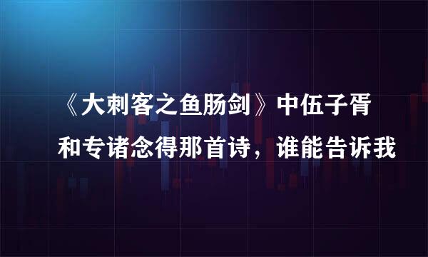 《大刺客之鱼肠剑》中伍子胥和专诸念得那首诗，谁能告诉我