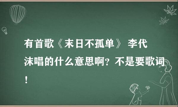 有首歌《末日不孤单》 李代沫唱的什么意思啊？不是要歌词！