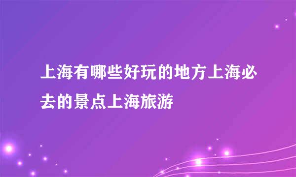 上海有哪些好玩的地方上海必去的景点上海旅游