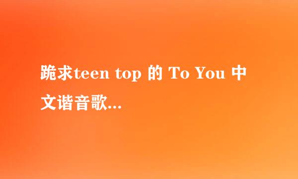 跪求teen top 的 To You 中文谐音歌词，拜托了！！！！