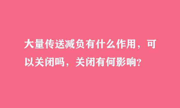 大量传送减负有什么作用，可以关闭吗，关闭有何影响？