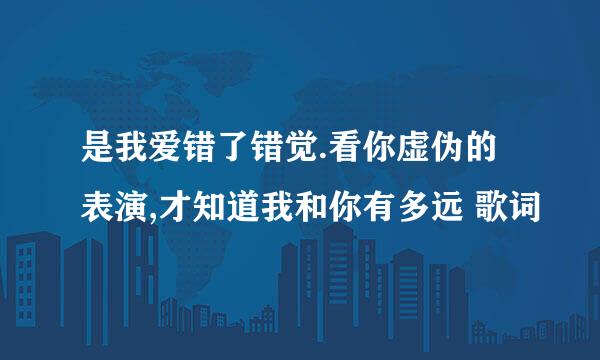 是我爱错了错觉.看你虚伪的表演,才知道我和你有多远 歌词