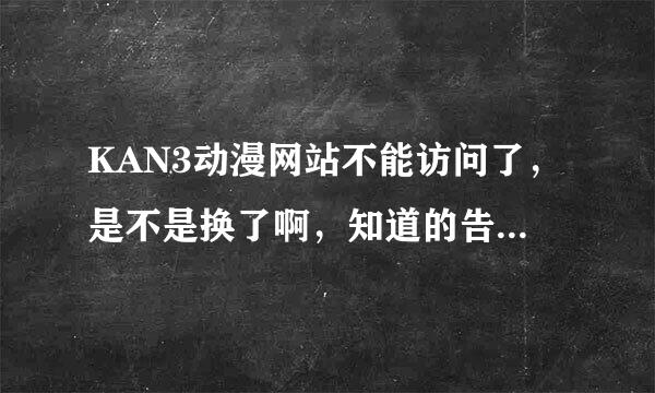 KAN3动漫网站不能访问了，是不是换了啊，知道的告诉下，谢了