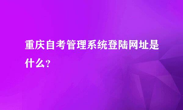 重庆自考管理系统登陆网址是什么？