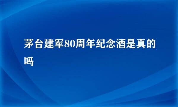 茅台建军80周年纪念酒是真的吗