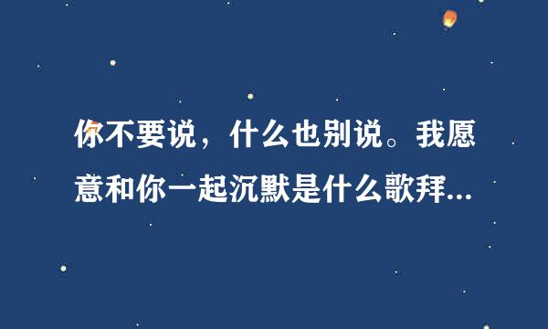 你不要说，什么也别说。我愿意和你一起沉默是什么歌拜托了各位 谢谢