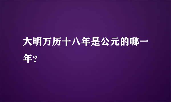 大明万历十八年是公元的哪一年？