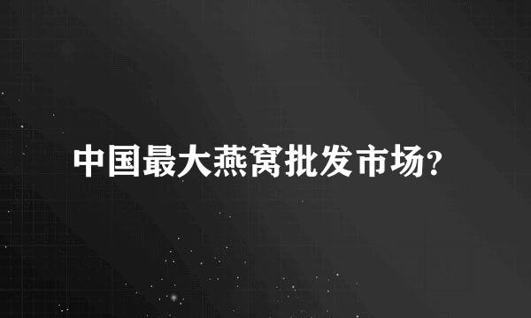 中国最大燕窝批发市场？