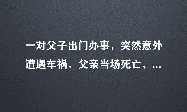 一对父子出门办事，突然意外遭遇车祸，父亲当场死亡，儿子重伤，重伤的儿子被紧急送往附近医院就医，然