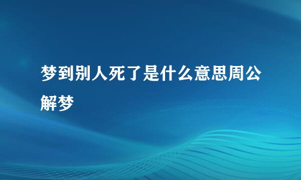 梦到别人死了是什么意思周公解梦