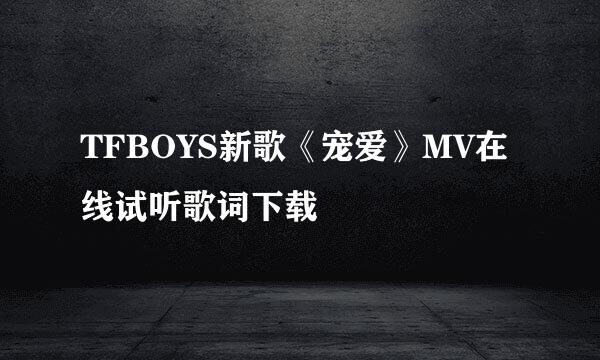 TFBOYS新歌《宠爱》MV在线试听歌词下载