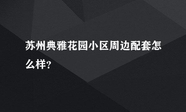 苏州典雅花园小区周边配套怎么样？