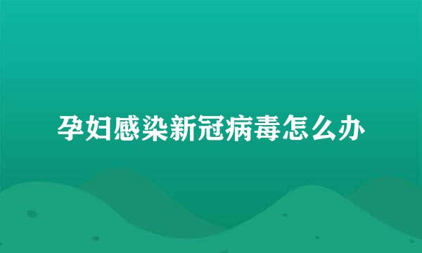 孕妇感染新冠病毒怎么办