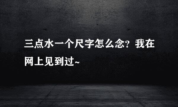 三点水一个尺字怎么念？我在网上见到过~