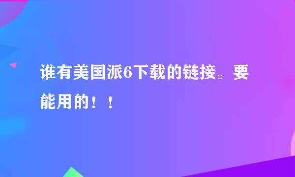 谁有美国派6下载的链接。要能用的！！