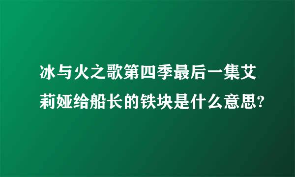 冰与火之歌第四季最后一集艾莉娅给船长的铁块是什么意思?