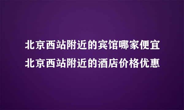 北京西站附近的宾馆哪家便宜北京西站附近的酒店价格优惠