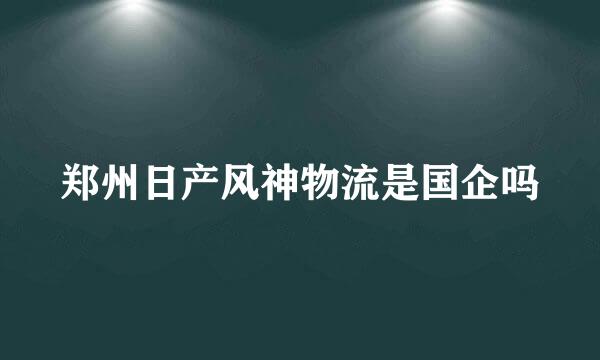 郑州日产风神物流是国企吗