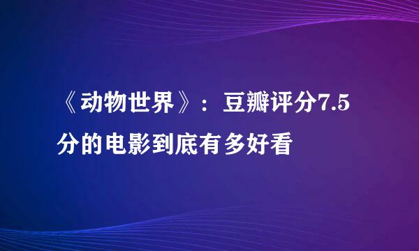 《动物世界》：豆瓣评分7.5分的电影到底有多好看