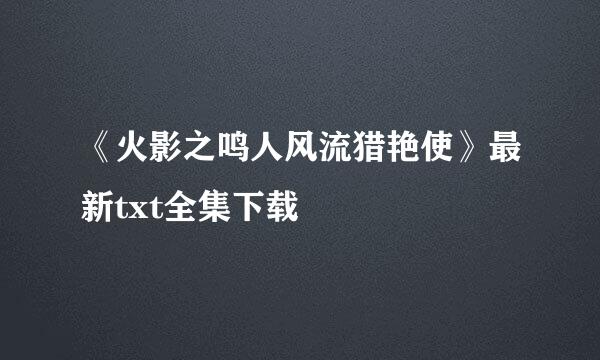 《火影之鸣人风流猎艳使》最新txt全集下载