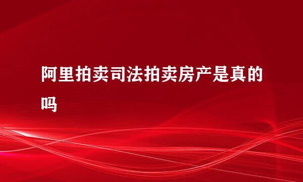 阿里拍卖司法拍卖房产是真的吗