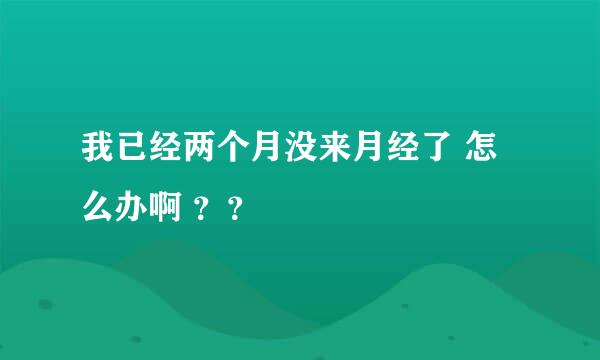 我已经两个月没来月经了 怎么办啊 ？？