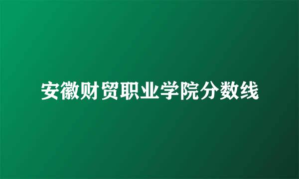 安徽财贸职业学院分数线